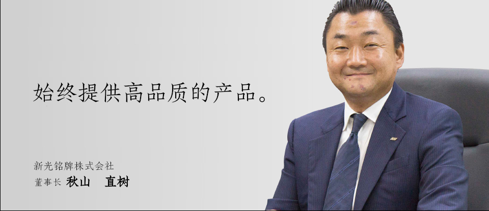始终提供高品质的产品。 新光铭牌株式会社 董事长 秋山 直树