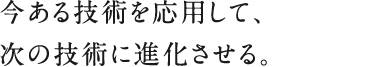 今ある技術を応用して、次の技術に進化させる。