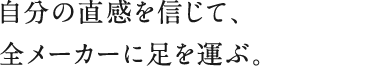 自分の直感を信じて、全メーカーに足を運ぶ。