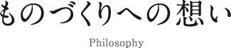 ものづくりへの想い Philosophy