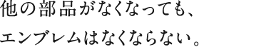 他の部品がなくなっても、エンブレムはなくならない。