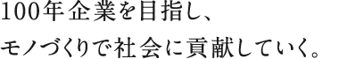 100年企業を目指し、モノづくりで社会に貢献していく。